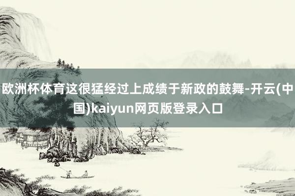 欧洲杯体育这很猛经过上成绩于新政的鼓舞-开云(中国)kaiyun网页版登录入口