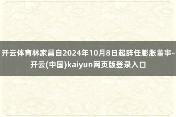 开云体育林家昌自2024年10月8日起辞任膨胀董事-开云(中国)kaiyun网页版登录入口