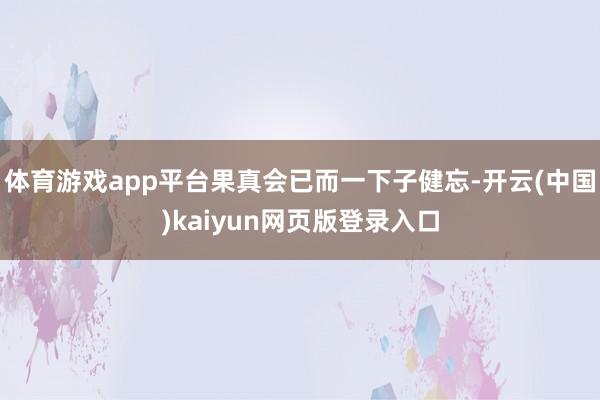 体育游戏app平台果真会已而一下子健忘-开云(中国)kaiyun网页版登录入口