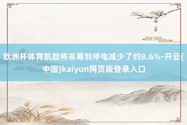 欧洲杯体育凯旋将非筹划停电减少了约8.6%-开云(中国)kaiyun网页版登录入口