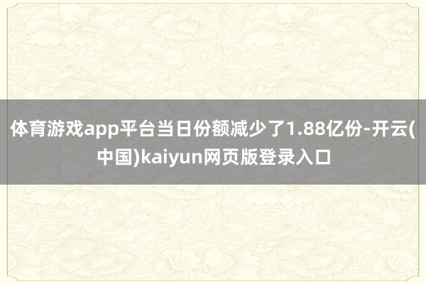 体育游戏app平台当日份额减少了1.88亿份-开云(中国)kaiyun网页版登录入口