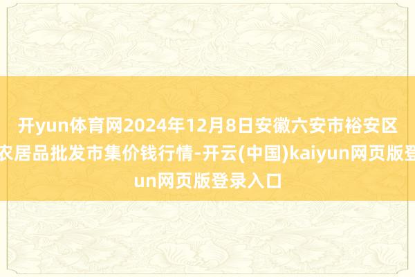 开yun体育网2024年12月8日安徽六安市裕安区紫竹林农居品批发市集价钱行情-开云(中国)kaiyun网页版登录入口