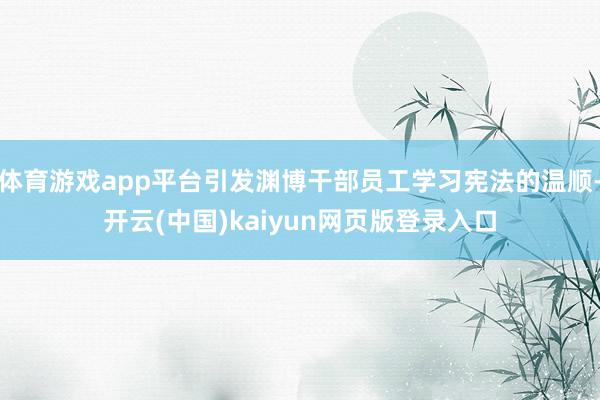 体育游戏app平台引发渊博干部员工学习宪法的温顺-开云(中国)kaiyun网页版登录入口