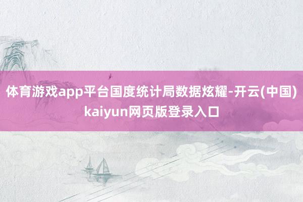 体育游戏app平台　国度统计局数据炫耀-开云(中国)kaiyun网页版登录入口