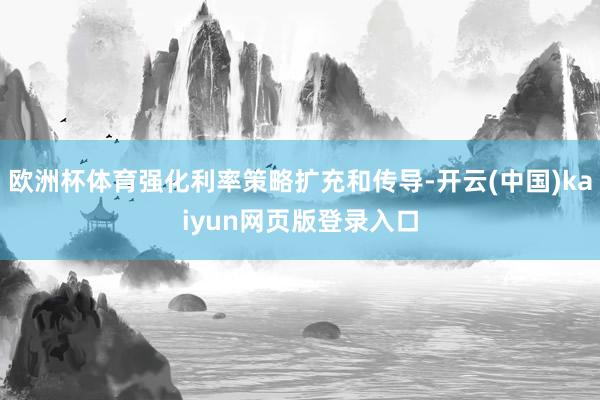 欧洲杯体育强化利率策略扩充和传导-开云(中国)kaiyun网页版登录入口