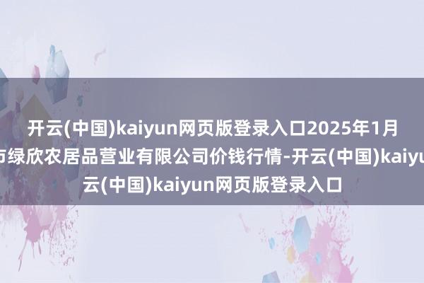 开云(中国)kaiyun网页版登录入口2025年1月19日山西省晋城市绿欣农居品营业有限公司价钱行情-开云(中国)kaiyun网页版登录入口