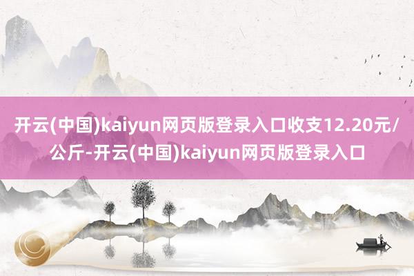 开云(中国)kaiyun网页版登录入口收支12.20元/公斤-开云(中国)kaiyun网页版登录入口