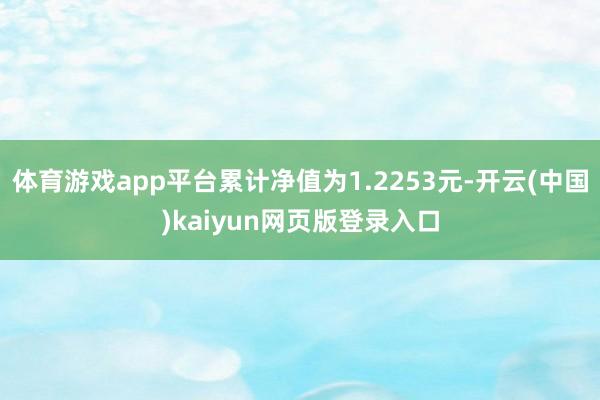 体育游戏app平台累计净值为1.2253元-开云(中国)kaiyun网页版登录入口