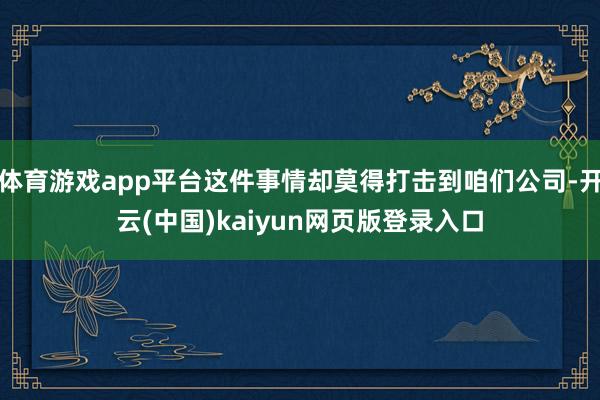 体育游戏app平台这件事情却莫得打击到咱们公司-开云(中国)kaiyun网页版登录入口