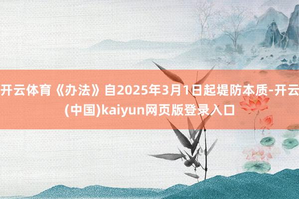 开云体育《办法》自2025年3月1日起堤防本质-开云(中国)kaiyun网页版登录入口
