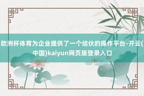 欧洲杯体育为企业提供了一个结伙的操作平台-开云(中国)kaiyun网页版登录入口