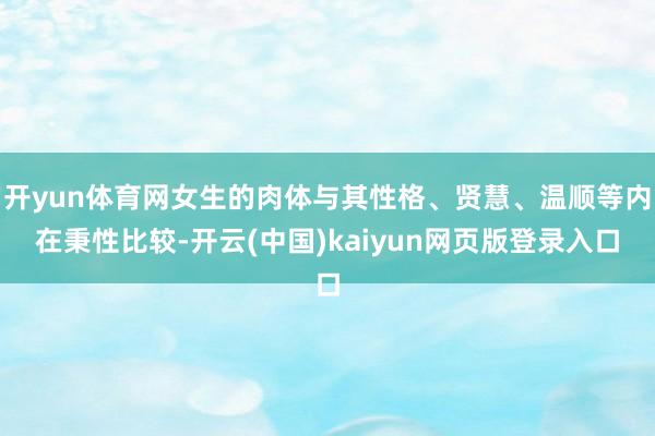 开yun体育网女生的肉体与其性格、贤慧、温顺等内在秉性比较-开云(中国)kaiyun网页版登录入口