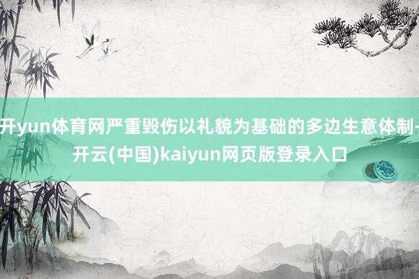 开yun体育网严重毁伤以礼貌为基础的多边生意体制-开云(中国)kaiyun网页版登录入口